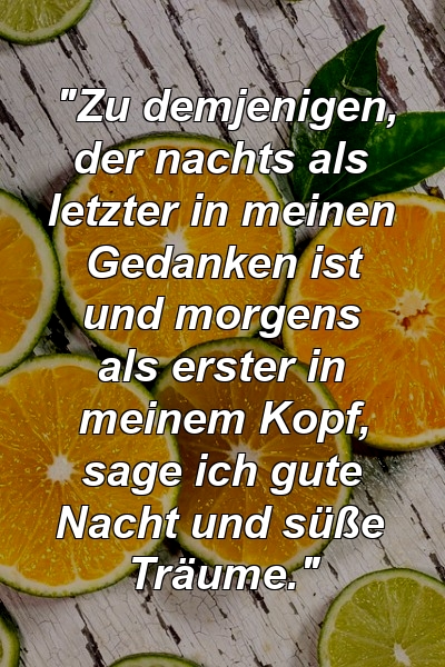 "Zu demjenigen, der nachts als letzter in meinen Gedanken ist und morgens als erster in meinem Kopf, sage ich gute Nacht und süße Träume."