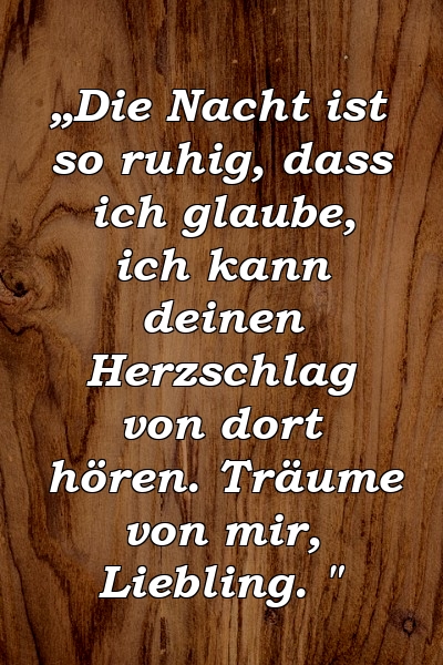 „Die Nacht ist so ruhig, dass ich glaube, ich kann deinen Herzschlag von dort hören. Träume von mir, Liebling. "