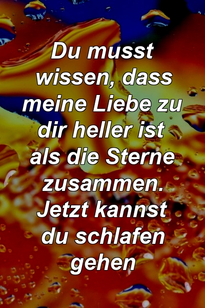 Du musst wissen, dass meine Liebe zu dir heller ist als die Sterne zusammen. Jetzt kannst du schlafen gehen