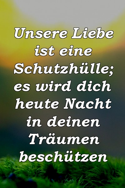 Unsere Liebe ist eine Schutzhülle; es wird dich heute Nacht in deinen Träumen beschützen