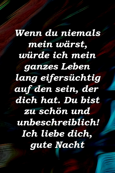 Wenn du niemals mein wärst, würde ich mein ganzes Leben lang eifersüchtig auf den sein, der dich hat. Du bist zu schön und unbeschreiblich! Ich liebe dich, gute Nacht