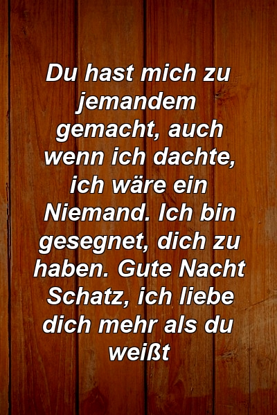 Du hast mich zu jemandem gemacht, auch wenn ich dachte, ich wäre ein Niemand. Ich bin gesegnet, dich zu haben. Gute Nacht Schatz, ich liebe dich mehr als du weißt