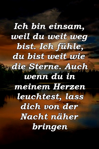 Ich bin einsam, weil du weit weg bist. Ich fühle, du bist weit wie die Sterne. Auch wenn du in meinem Herzen leuchtest, lass dich von der Nacht näher bringen