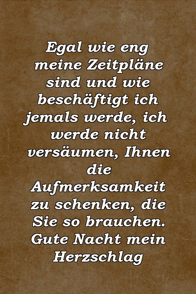 Egal wie eng meine Zeitpläne sind und wie beschäftigt ich jemals werde, ich werde nicht versäumen, Ihnen die Aufmerksamkeit zu schenken, die Sie so brauchen. Gute Nacht mein Herzschlag