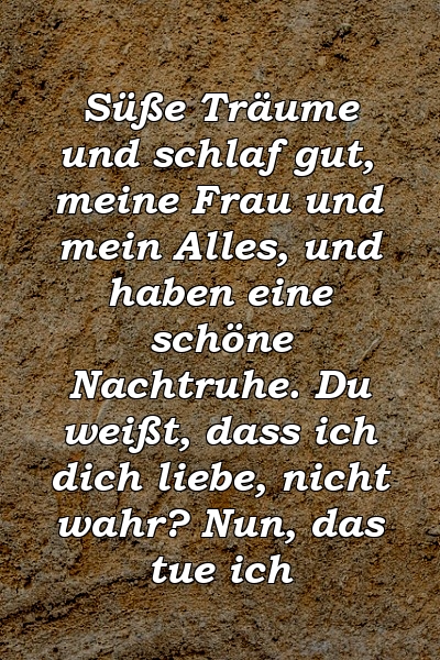 Süße Träume und schlaf gut, meine Frau und mein Alles, und haben eine schöne Nachtruhe. Du weißt, dass ich dich liebe, nicht wahr? Nun, das tue ich