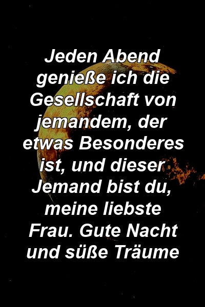 Jeden Abend genieße ich die Gesellschaft von jemandem, der etwas Besonderes ist, und dieser Jemand bist du, meine liebste Frau. Gute Nacht und süße Träume