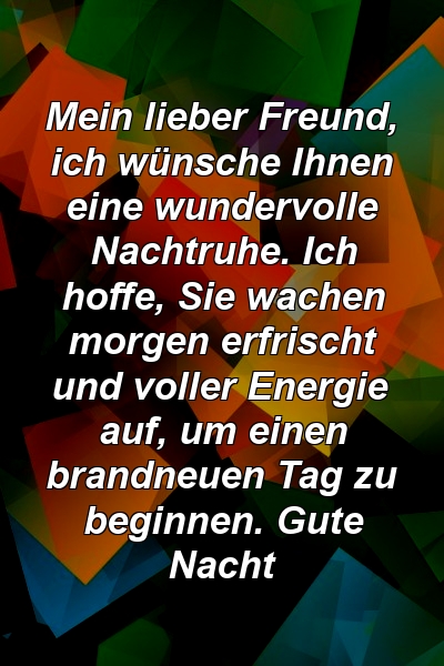 Mein lieber Freund, ich wünsche Ihnen eine wundervolle Nachtruhe. Ich hoffe, Sie wachen morgen erfrischt und voller Energie auf, um einen brandneuen Tag zu beginnen. Gute Nacht