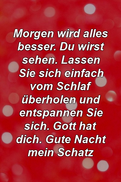 Morgen wird alles besser. Du wirst sehen. Lassen Sie sich einfach vom Schlaf überholen und entspannen Sie sich. Gott hat dich. Gute Nacht mein Schatz