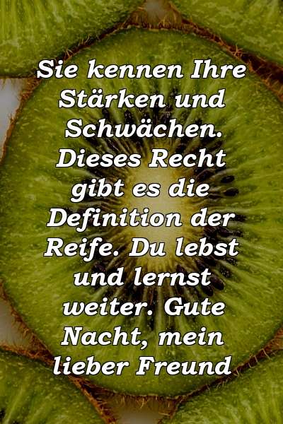 Sie kennen Ihre Stärken und Schwächen. Dieses Recht gibt es die Definition der Reife. Du lebst und lernst weiter. Gute Nacht, mein lieber Freund