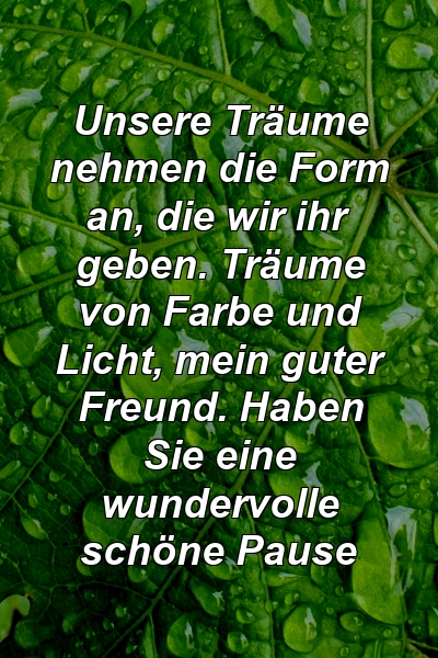 Unsere Träume nehmen die Form an, die wir ihr geben. Träume von Farbe und Licht, mein guter Freund. Haben Sie eine wundervolle schöne Pause