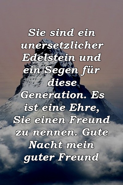 Sie sind ein unersetzlicher Edelstein und ein Segen für diese Generation. Es ist eine Ehre, Sie einen Freund zu nennen. Gute Nacht mein guter Freund