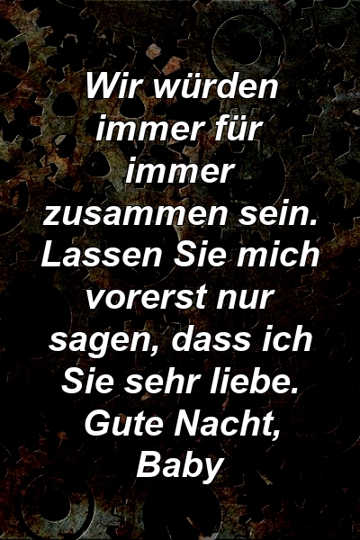 Wir würden immer für immer zusammen sein. Lassen Sie mich vorerst nur sagen, dass ich Sie sehr liebe. Gute Nacht, Baby