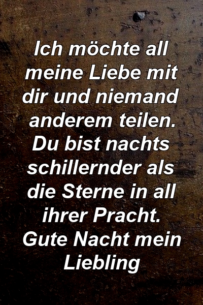 Ich möchte all meine Liebe mit dir und niemand anderem teilen. Du bist nachts schillernder als die Sterne in all ihrer Pracht. Gute Nacht mein Liebling