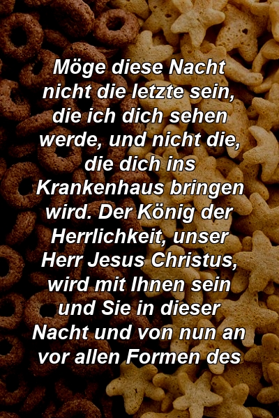 Möge diese Nacht nicht die letzte sein, die ich dich sehen werde, und nicht die, die dich ins Krankenhaus bringen wird. Der König der Herrlichkeit, unser Herr Jesus Christus, wird mit Ihnen sein und Sie in dieser Nacht und von nun an vor allen Formen des 