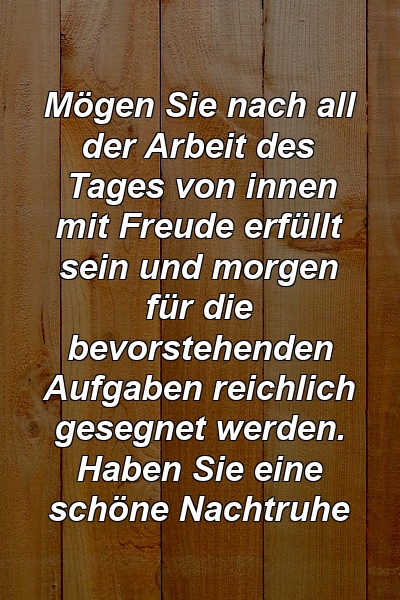 Mögen Sie nach all der Arbeit des Tages von innen mit Freude erfüllt sein und morgen für die bevorstehenden Aufgaben reichlich gesegnet werden. Haben Sie eine schöne Nachtruhe