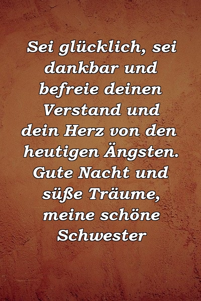 Sei glücklich, sei dankbar und befreie deinen Verstand und dein Herz von den heutigen Ängsten. Gute Nacht und süße Träume, meine schöne Schwester