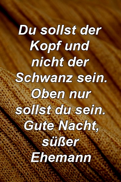 Du sollst der Kopf und nicht der Schwanz sein. Oben nur sollst du sein. Gute Nacht, süßer Ehemann