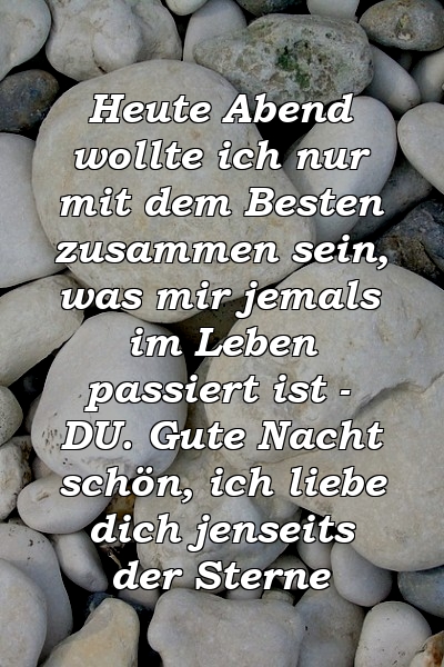 Heute Abend wollte ich nur mit dem Besten zusammen sein, was mir jemals im Leben passiert ist - DU. Gute Nacht schön, ich liebe dich jenseits der Sterne