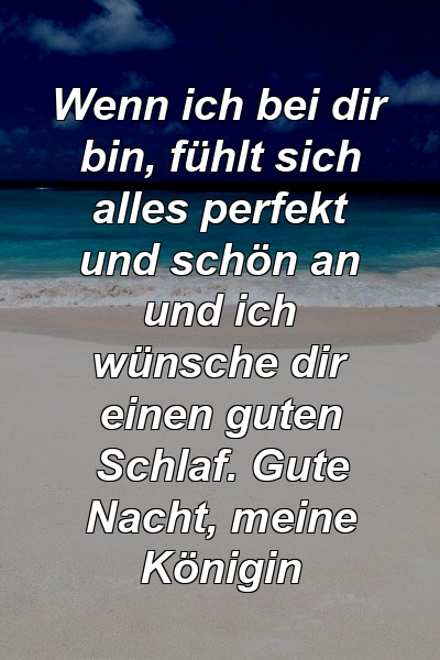 Wenn ich bei dir bin, fühlt sich alles perfekt und schön an und ich wünsche dir einen guten Schlaf. Gute Nacht, meine Königin