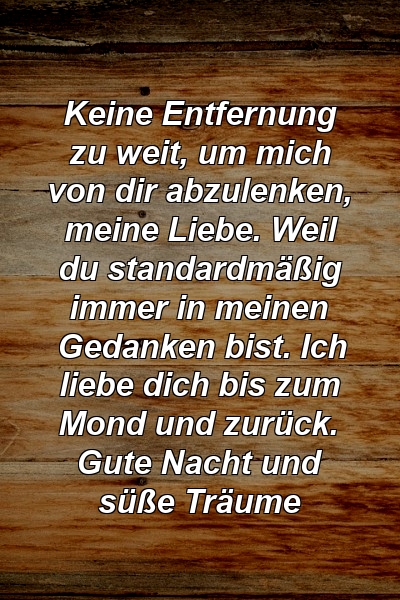 Keine Entfernung zu weit, um mich von dir abzulenken, meine Liebe. Weil du standardmäßig immer in meinen Gedanken bist. Ich liebe dich bis zum Mond und zurück. Gute Nacht und süße Träume