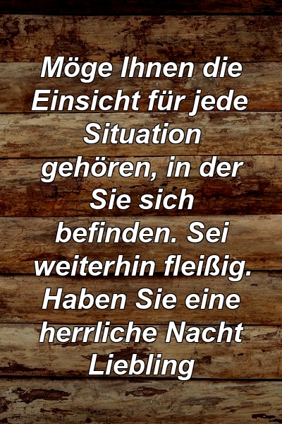 Möge Ihnen die Einsicht für jede Situation gehören, in der Sie sich befinden. Sei weiterhin fleißig. Haben Sie eine herrliche Nacht Liebling