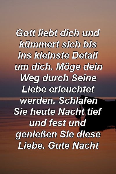 Gott liebt dich und kümmert sich bis ins kleinste Detail um dich. Möge dein Weg durch Seine Liebe erleuchtet werden. Schlafen Sie heute Nacht tief und fest und genießen Sie diese Liebe. Gute Nacht