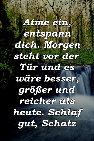 Atme ein, entspann dich. Morgen steht vor der Tür und es wäre besser, größer und reicher als heute. Schlaf gut, Schatz