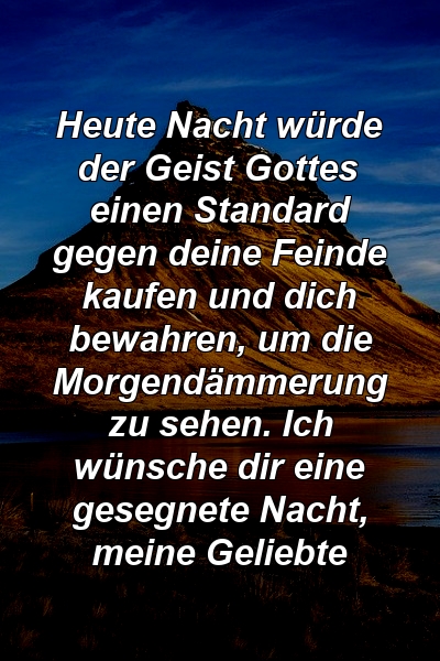 Heute Nacht würde der Geist Gottes einen Standard gegen deine Feinde kaufen und dich bewahren, um die Morgendämmerung zu sehen. Ich wünsche dir eine gesegnete Nacht, meine Geliebte