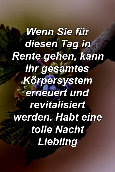 Wenn Sie für diesen Tag in Rente gehen, kann Ihr gesamtes Körpersystem erneuert und revitalisiert werden. Habt eine tolle Nacht Liebling