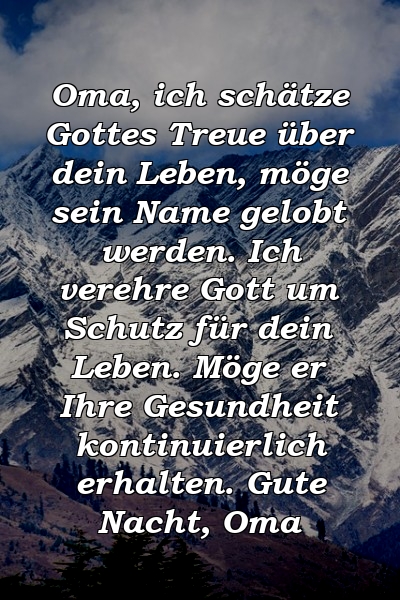 Oma, ich schätze Gottes Treue über dein Leben, möge sein Name gelobt werden. Ich verehre Gott um Schutz für dein Leben. Möge er Ihre Gesundheit kontinuierlich erhalten. Gute Nacht, Oma