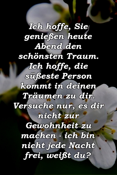 Ich hoffe, Sie genießen heute Abend den schönsten Traum. Ich hoffe, die süßeste Person kommt in deinen Träumen zu dir. Versuche nur, es dir nicht zur Gewohnheit zu machen - ich bin nicht jede Nacht frei, weißt du?