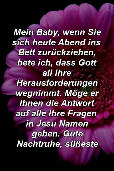 Mein Baby, wenn Sie sich heute Abend ins Bett zurückziehen, bete ich, dass Gott all Ihre Herausforderungen wegnimmt. Möge er Ihnen die Antwort auf alle Ihre Fragen in Jesu Namen geben. Gute Nachtruhe, süßeste