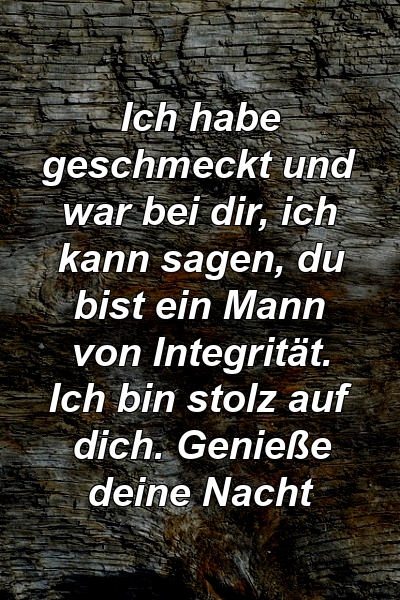 Ich habe geschmeckt und war bei dir, ich kann sagen, du bist ein Mann von Integrität. Ich bin stolz auf dich. Genieße deine Nacht