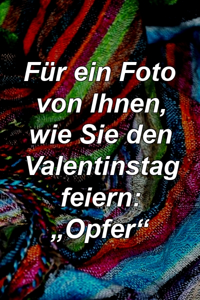 Für ein Foto von Ihnen, wie Sie den Valentinstag feiern: „Opfer“