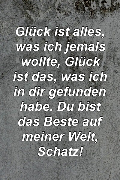 Glück ist alles, was ich jemals wollte, Glück ist das, was ich in dir gefunden habe. Du bist das Beste auf meiner Welt, Schatz!