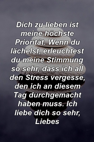 Dich zu lieben ist meine höchste Priorität. Wenn du lächelst, erleuchtest du meine Stimmung so sehr, dass ich all den Stress vergesse, den ich an diesem Tag durchgemacht haben muss. Ich liebe dich so sehr, Liebes