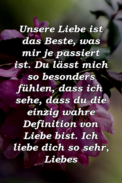 Unsere Liebe ist das Beste, was mir je passiert ist. Du lässt mich so besonders fühlen, dass ich sehe, dass du die einzig wahre Definition von Liebe bist. Ich liebe dich so sehr, Liebes