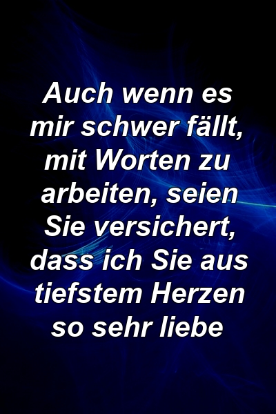 Auch wenn es mir schwer fällt, mit Worten zu arbeiten, seien Sie versichert, dass ich Sie aus tiefstem Herzen so sehr liebe