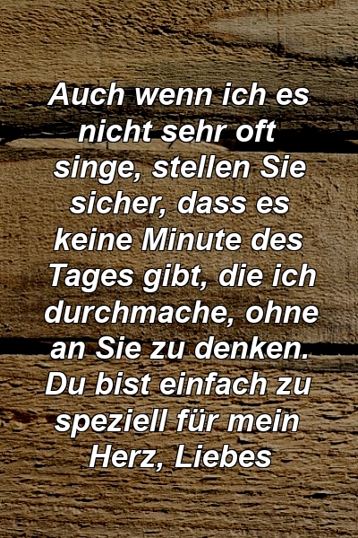 Auch wenn ich es nicht sehr oft singe, stellen Sie sicher, dass es keine Minute des Tages gibt, die ich durchmache, ohne an Sie zu denken. Du bist einfach zu speziell für mein Herz, Liebes