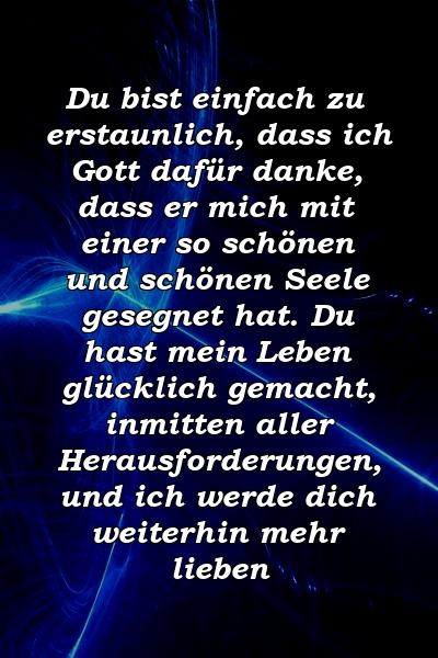 Du bist einfach zu erstaunlich, dass ich Gott dafür danke, dass er mich mit einer so schönen und schönen Seele gesegnet hat. Du hast mein Leben glücklich gemacht, inmitten aller Herausforderungen, und ich werde dich weiterhin mehr lieben