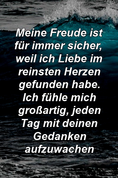 Meine Freude ist für immer sicher, weil ich Liebe im reinsten Herzen gefunden habe. Ich fühle mich großartig, jeden Tag mit deinen Gedanken aufzuwachen