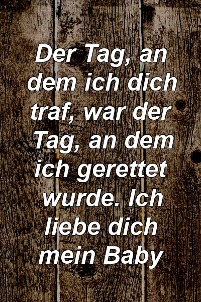 Der Tag, an dem ich dich traf, war der Tag, an dem ich gerettet wurde. Ich liebe dich mein Baby