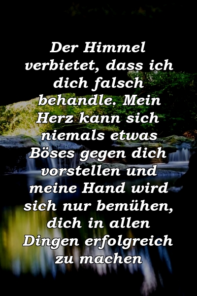 Der Himmel verbietet, dass ich dich falsch behandle. Mein Herz kann sich niemals etwas Böses gegen dich vorstellen und meine Hand wird sich nur bemühen, dich in allen Dingen erfolgreich zu machen