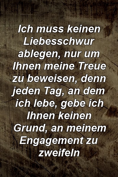 Ich muss keinen Liebesschwur ablegen, nur um Ihnen meine Treue zu beweisen, denn jeden Tag, an dem ich lebe, gebe ich Ihnen keinen Grund, an meinem Engagement zu zweifeln