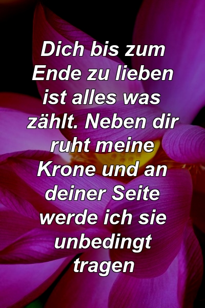 Dich bis zum Ende zu lieben ist alles was zählt. Neben dir ruht meine Krone und an deiner Seite werde ich sie unbedingt tragen