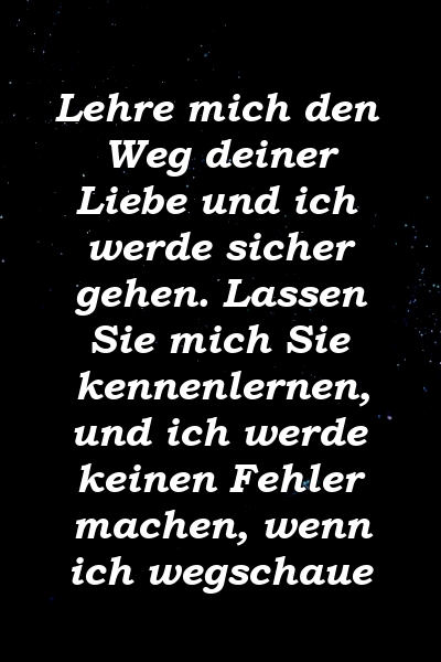 Lehre mich den Weg deiner Liebe und ich werde sicher gehen. Lassen Sie mich Sie kennenlernen, und ich werde keinen Fehler machen, wenn ich wegschaue