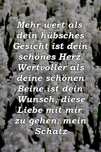 Mehr wert als dein hübsches Gesicht ist dein schönes Herz. Wertvoller als deine schönen Beine ist dein Wunsch, diese Liebe mit mir zu gehen, mein Schatz