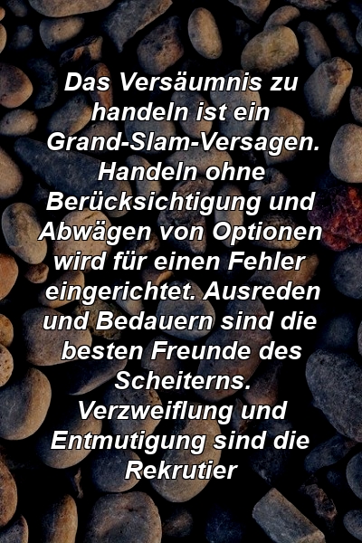 Das Versäumnis zu handeln ist ein Grand-Slam-Versagen. Handeln ohne Berücksichtigung und Abwägen von Optionen wird für einen Fehler eingerichtet. Ausreden und Bedauern sind die besten Freunde des Scheiterns. Verzweiflung und Entmutigung sind die Rekrutier