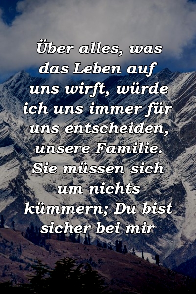 Über alles, was das Leben auf uns wirft, würde ich uns immer für uns entscheiden, unsere Familie. Sie müssen sich um nichts kümmern; Du bist sicher bei mir