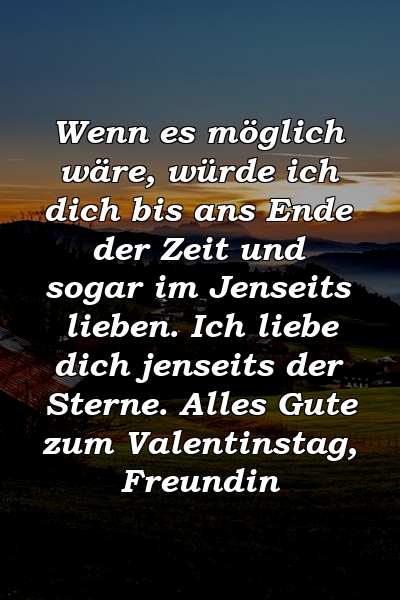 Wenn es möglich wäre, würde ich dich bis ans Ende der Zeit und sogar im Jenseits lieben. Ich liebe dich jenseits der Sterne. Alles Gute zum Valentinstag, Freundin